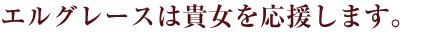 エルグレースは貴女を応援します。