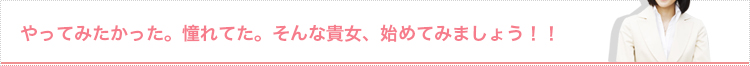 やってみたかった。憧れてた。そんな貴女、初めてみましょう！