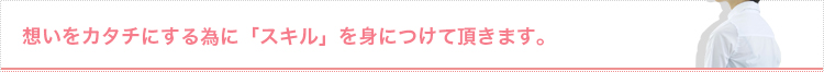 想いをカタチにする為に「スキル」を身につけて頂きます。