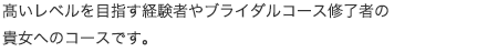 高いレベルを目指す経験者やブライダルコース修了者の貴女へのコースです。