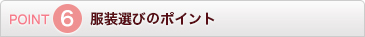POINT6 服装選びのポイント