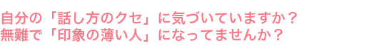 自分の「話し方のクセ」に気づいていますか？無難で「印象の薄い人」になってませんか？